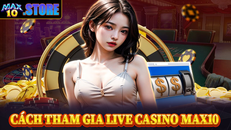 Hướng dẫn cách thức tham gia live casino max10